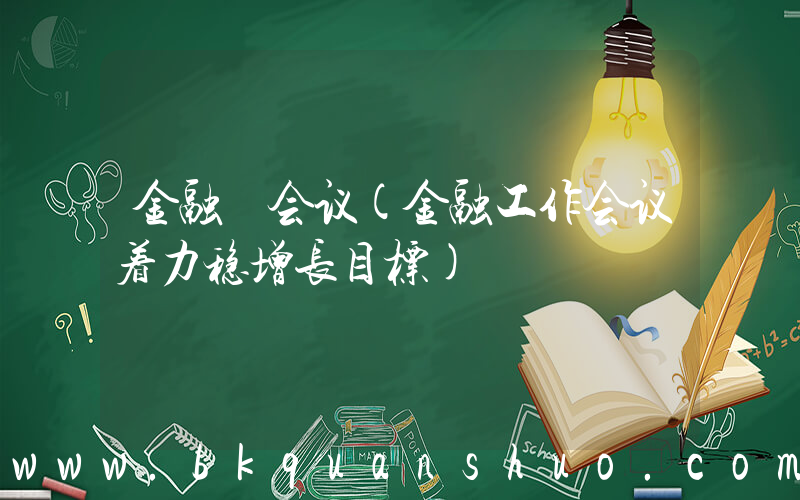 金融 会议(金融工作会议着力稳增长目标)